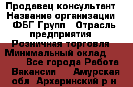 Продавец-консультант › Название организации ­ ФБГ Групп › Отрасль предприятия ­ Розничная торговля › Минимальный оклад ­ 20 000 - Все города Работа » Вакансии   . Амурская обл.,Архаринский р-н